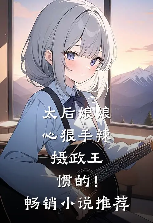 太后娘娘心狠手辣，摄政王惯的！畅销小说推荐
