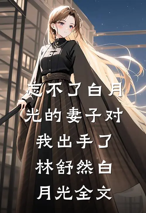 忘不了白月光的妻子对我出手了林舒然白月光全文