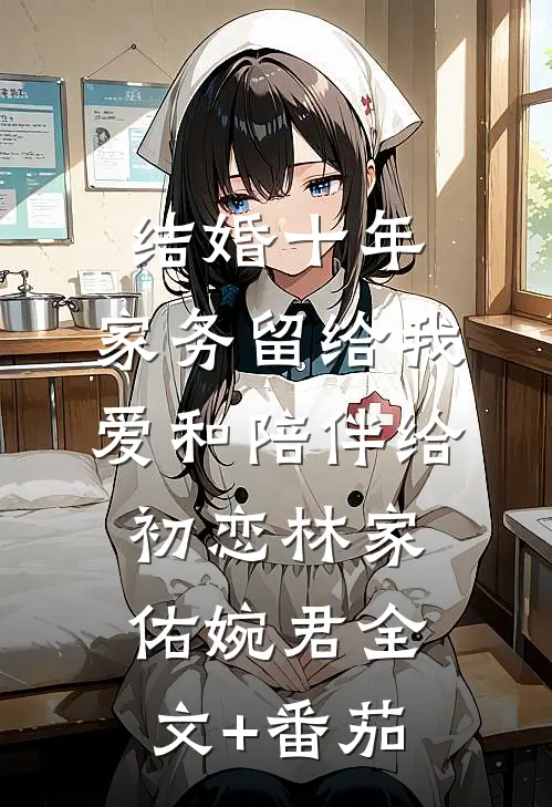 结婚十年，家务留给我，爱和陪伴给初恋林家佑婉君全文+番茄