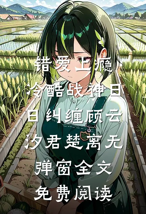 错爱上瘾，冷酷战神日日纠缠(顾云汐君楚离)无弹窗全文免费阅读
