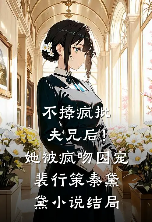 不撩疯批夫兄后！她被疯吻囚宠裴行策秦黛黛小说结局