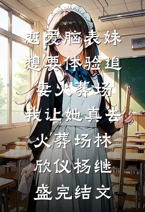 恋爱脑表妹想要体验追妻火葬场，我让她真去火葬场林欣仪杨继盛完结文