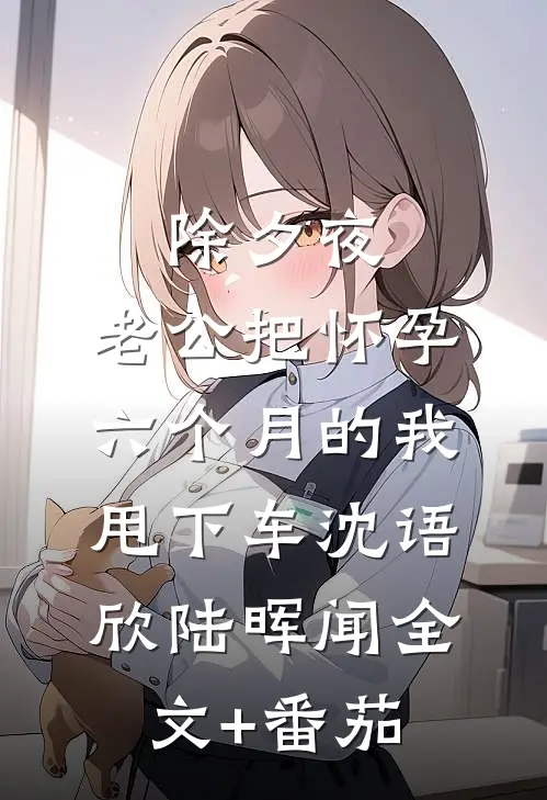 除夕夜，老公把怀孕六个月的我甩下车沈语欣陆晖闻全文+番茄